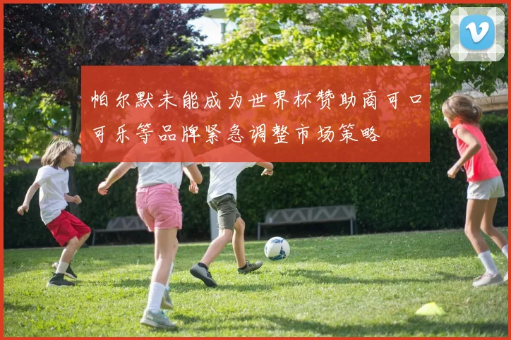 帕尔默未能成为世界杯赞助商可口可乐等品牌紧急调整市场策略