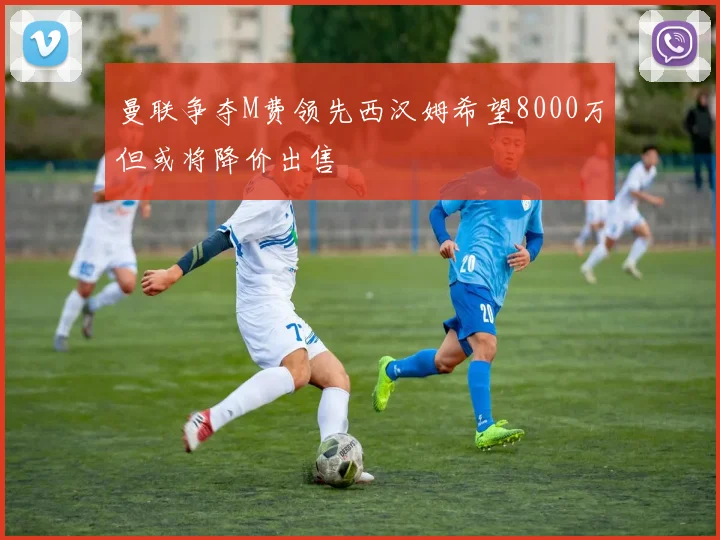 曼联争夺M费领先西汉姆希望8000万但或将降价出售
