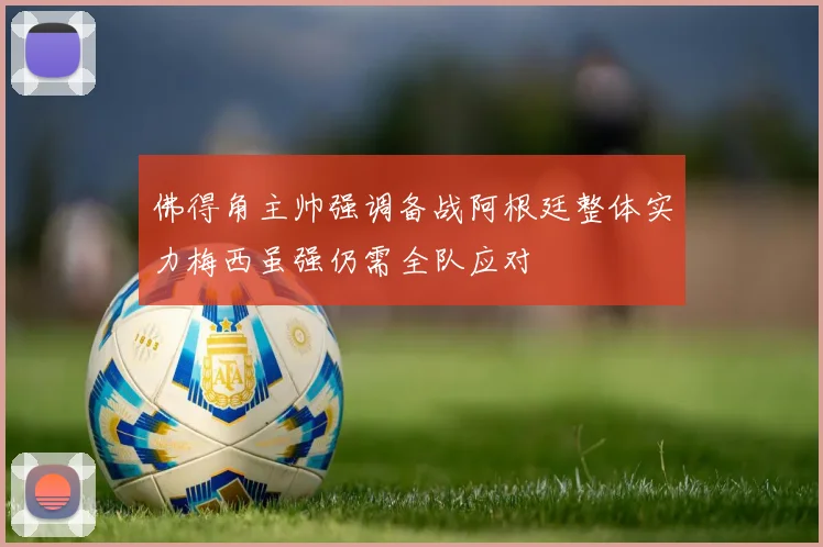 佛得角主帅强调备战阿根廷整体实力梅西虽强仍需全队应对