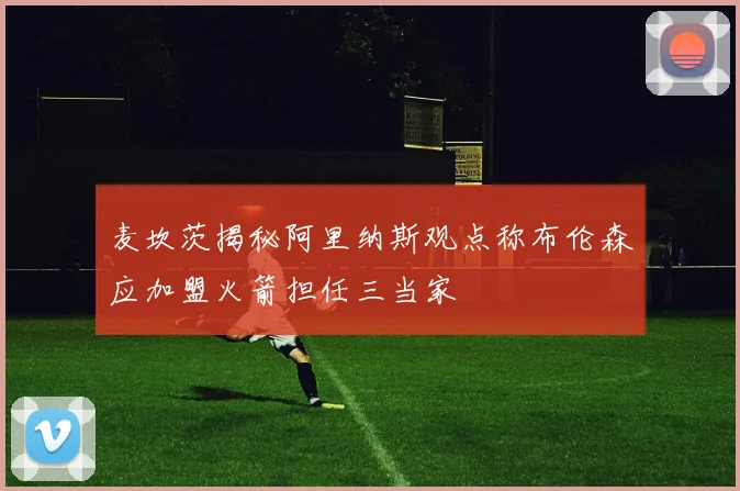 麦坎茨揭秘阿里纳斯观点称布伦森应加盟火箭担任三当家
