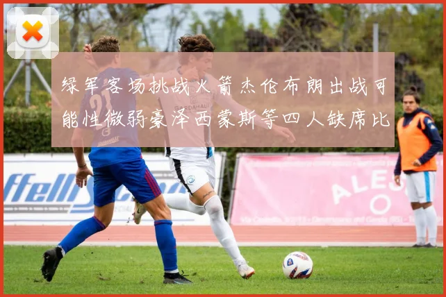 绿军客场挑战火箭杰伦布朗出战可能性微弱豪泽西蒙斯等四人缺席比赛