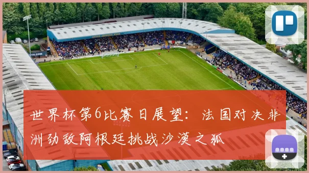 世界杯第6比赛日展望：法国对决非洲劲敌阿根廷挑战沙漠之狐