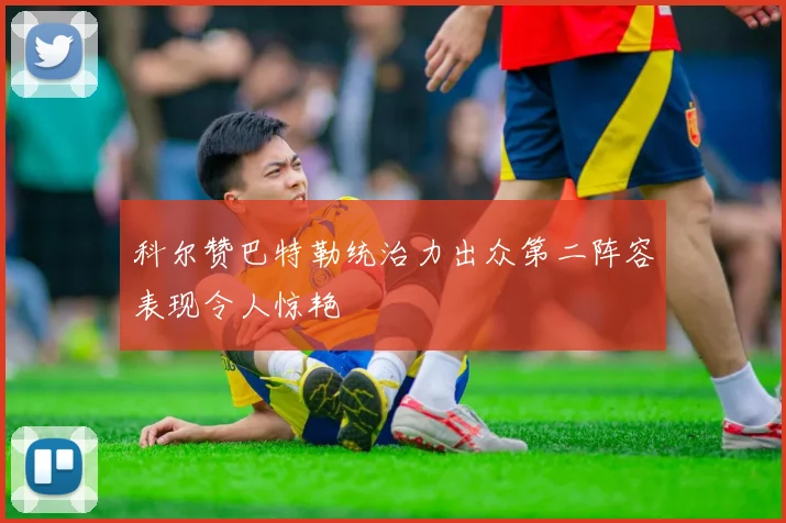 科尔赞巴特勒统治力出众第二阵容表现令人惊艳