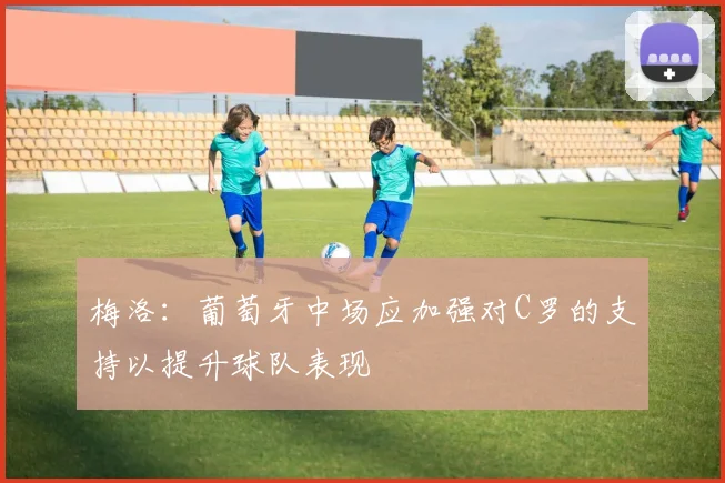 梅洛：葡萄牙中场应加强对C罗的支持以提升球队表现
