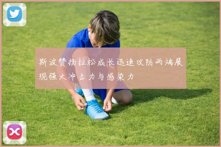 斯波赞扬拉松成长迅速攻防两端展现强大冲击力与感染力