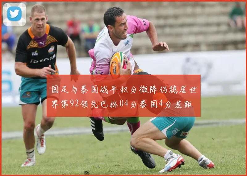 国足与泰国战平积分微降仍稳居世界第92领先巴林04分泰国4分差距