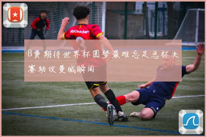 B费期待世界杯圆梦最难忘足总杯决赛助攻曼城瞬间
