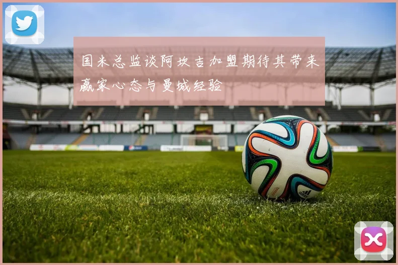 国米总监谈阿坎吉加盟期待其带来赢家心态与曼城经验