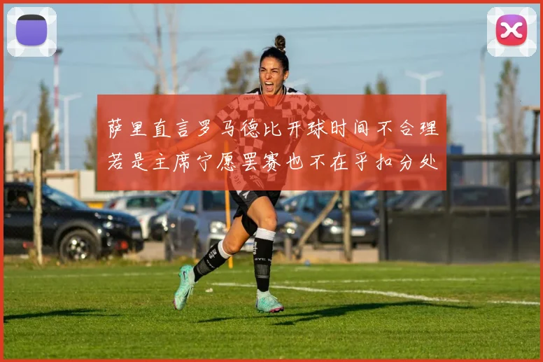 萨里直言罗马德比开球时间不合理若是主席宁愿罢赛也不在乎扣分处罚