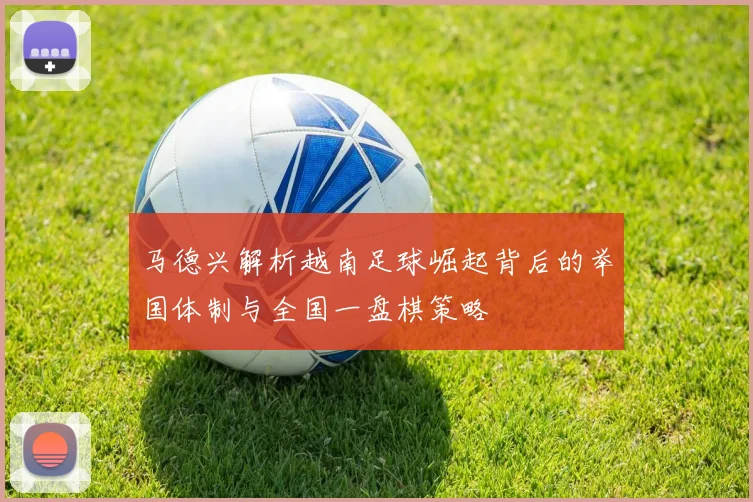 马德兴解析越南足球崛起背后的举国体制与全国一盘棋策略