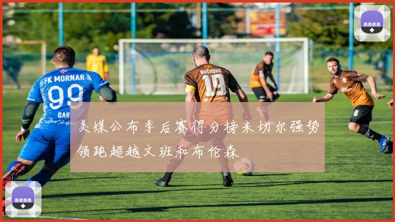 美媒公布季后赛得分榜米切尔强势领跑超越文班和布伦森