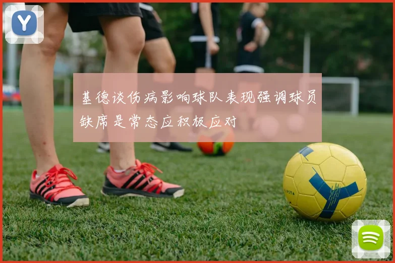 基德谈伤病影响球队表现强调球员缺席是常态应积极应对