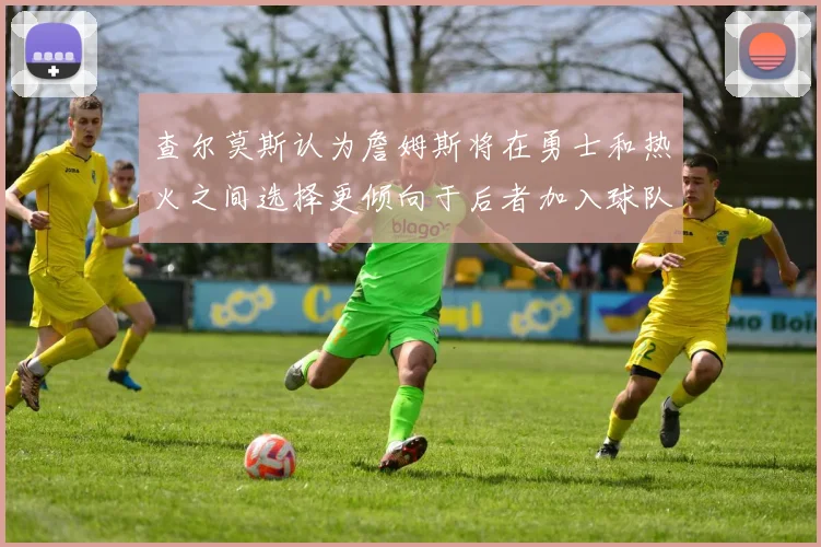 查尔莫斯认为詹姆斯将在勇士和热火之间选择更倾向于后者加入球队