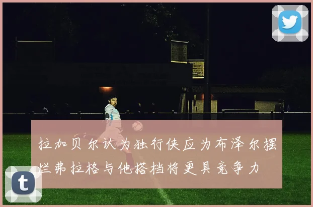拉加贝尔认为独行侠应为布泽尔摆烂弗拉格与他搭档将更具竞争力