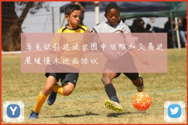 马竞欲引进波尔图中场维加交易进展缓慢未达成协议