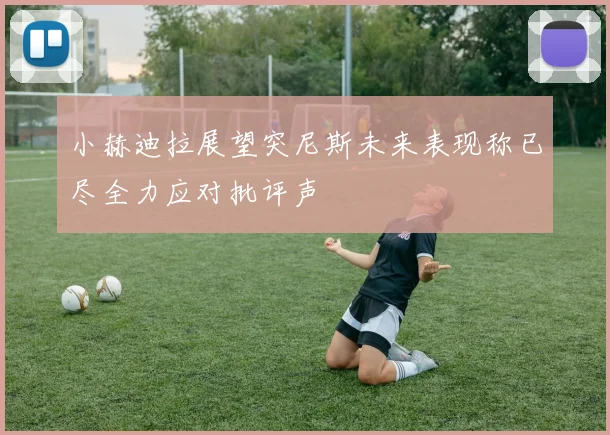 小赫迪拉展望突尼斯未来表现称已尽全力应对批评声