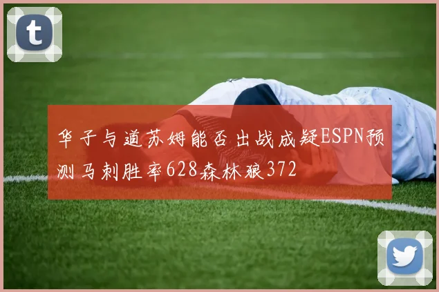华子与道苏姆能否出战成疑ESPN预测马刺胜率628森林狼372