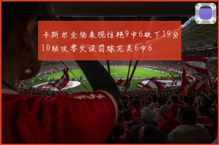 卡斯尔全场表现惊艳9中6砍下19分10助攻零失误罚球完美6中6