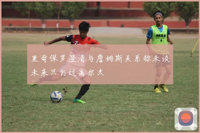 里奇保罗澄清与詹姆斯关系称未谈未来只打过高尔夫