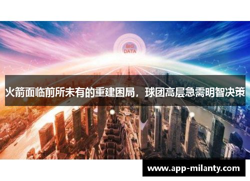 火箭面临前所未有的重建困局，球团高层急需明智决策