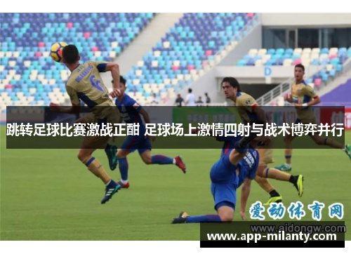 跳转足球比赛激战正酣 足球场上激情四射与战术博弈并行