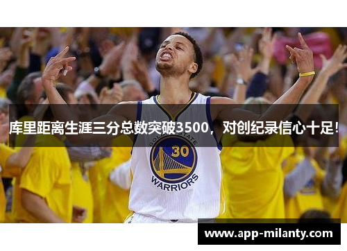 库里距离生涯三分总数突破3500，对创纪录信心十足！