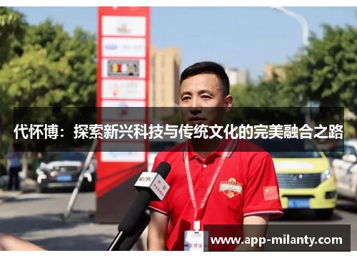 代怀博：探索新兴科技与传统文化的完美融合之路