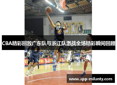 CBA精彩回放广东队与浙江队激战全场精彩瞬间回顾