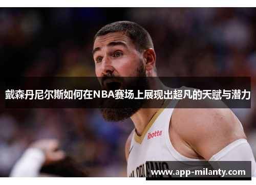 戴森丹尼尔斯如何在NBA赛场上展现出超凡的天赋与潜力