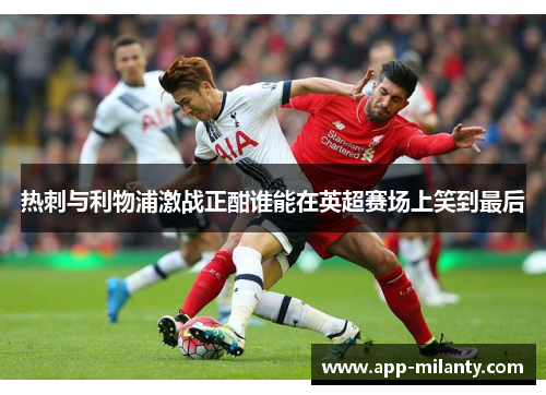 热刺与利物浦激战正酣谁能在英超赛场上笑到最后